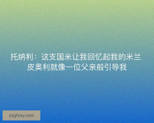 托纳利：这支国米让我回忆起我的米兰 皮奥利就像一位父亲般引导我