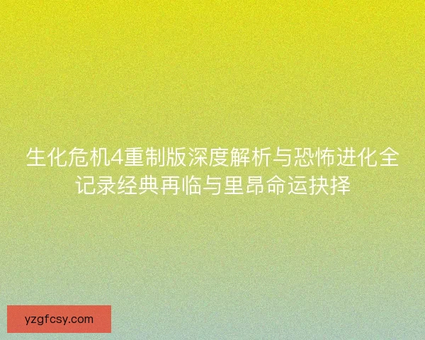 生化危机4重制版深度解析与恐怖进化全记录经典再临与里昂命运抉择