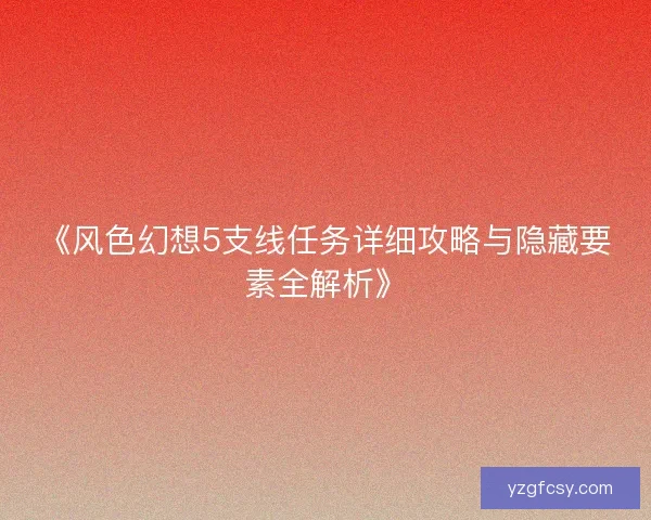 《风色幻想5支线任务详细攻略与隐藏要素全解析》
