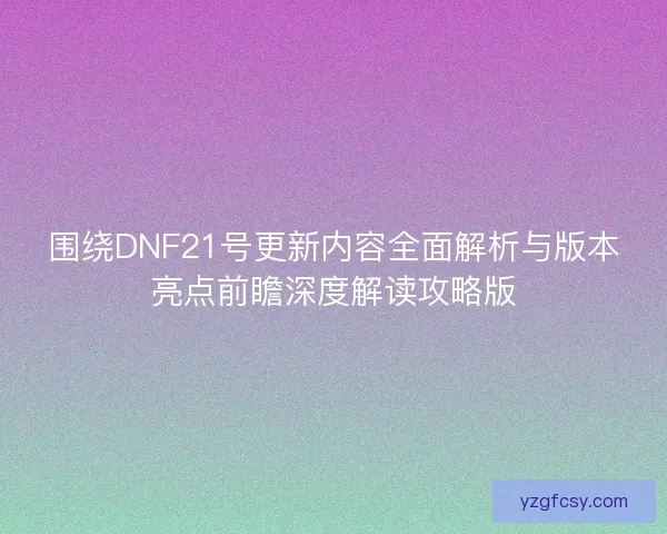 围绕DNF21号更新内容全面解析与版本亮点前瞻深度解读攻略版