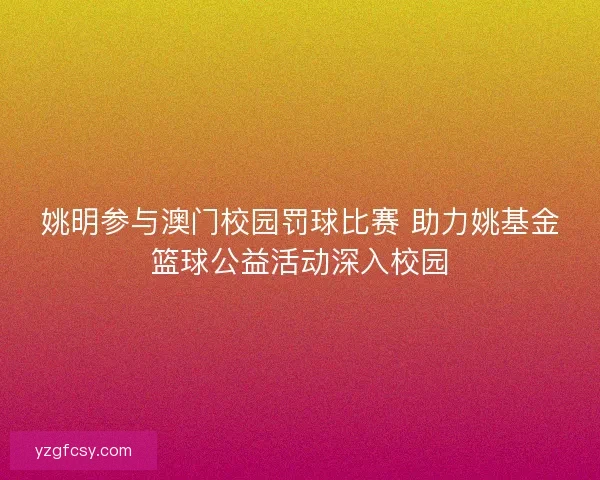 姚明参与澳门校园罚球比赛 助力姚基金篮球公益活动深入校园