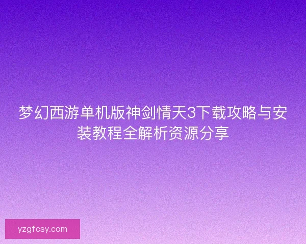 梦幻西游单机版神剑情天3下载攻略与安装教程全解析资源分享