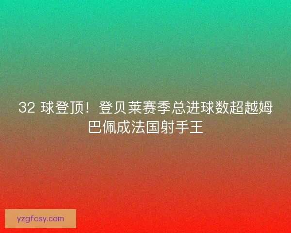 32 球登顶！登贝莱赛季总进球数超越姆巴佩成法国射手王