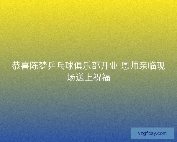 恭喜陈梦乒乓球俱乐部开业 恩师亲临现场送上祝福