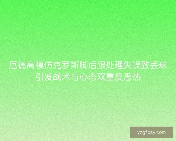 厄德高模仿克罗斯脚后跟处理失误致丢球引发战术与心态双重反思热