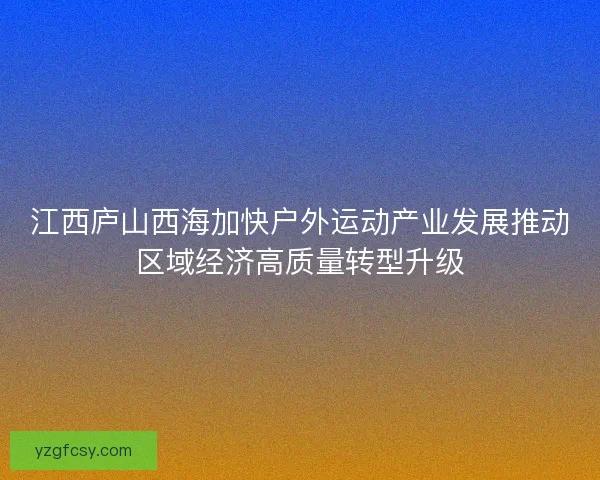 江西庐山西海加快户外运动产业发展推动区域经济高质量转型升级
