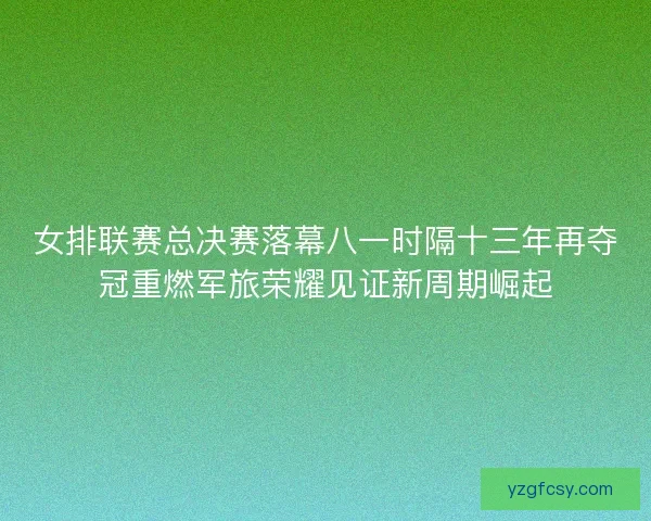 女排联赛总决赛落幕八一时隔十三年再夺冠重燃军旅荣耀见证新周期崛起