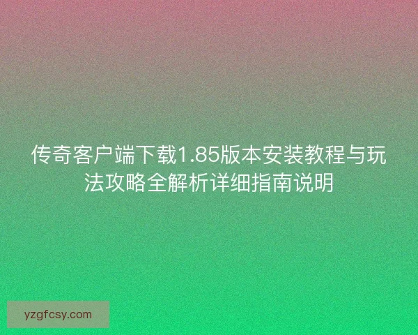 传奇客户端下载1.85版本安装教程与玩法攻略全解析详细指南说明
